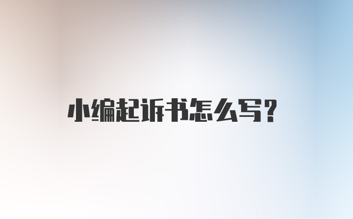 小编起诉书怎么写？