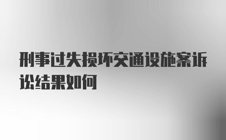 刑事过失损坏交通设施案诉讼结果如何