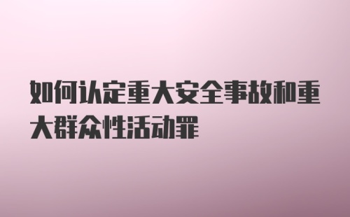 如何认定重大安全事故和重大群众性活动罪