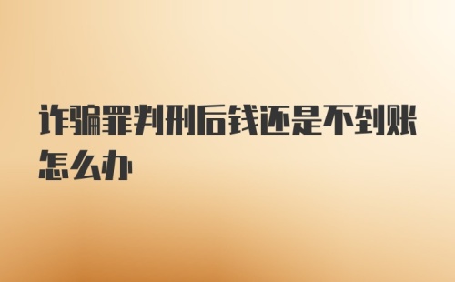 诈骗罪判刑后钱还是不到账怎么办