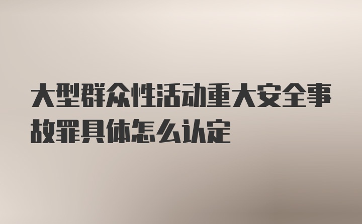 大型群众性活动重大安全事故罪具体怎么认定