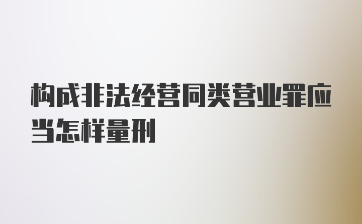 构成非法经营同类营业罪应当怎样量刑