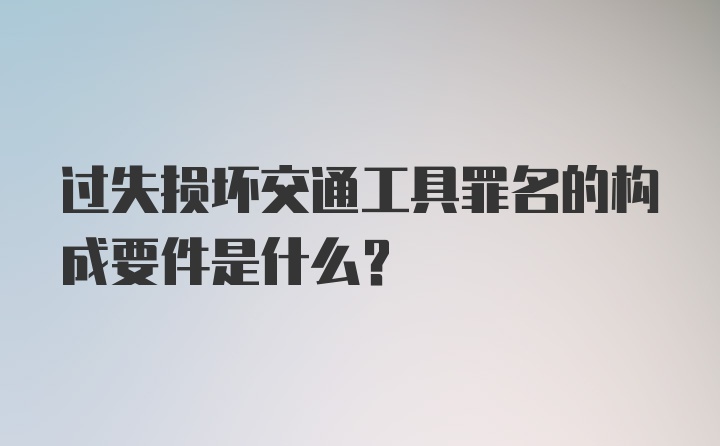 过失损坏交通工具罪名的构成要件是什么？