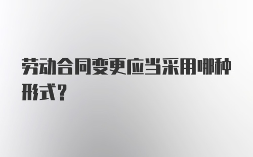 劳动合同变更应当采用哪种形式?