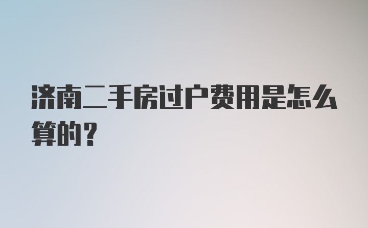 济南二手房过户费用是怎么算的？