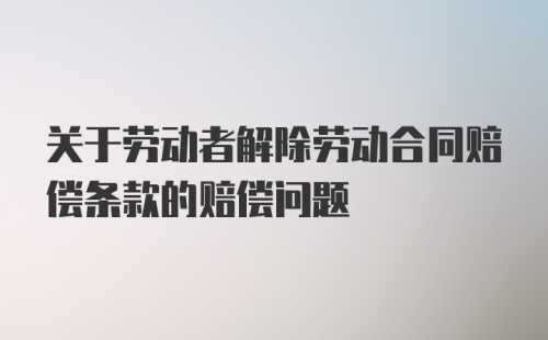 关于劳动者解除劳动合同赔偿条款的赔偿问题