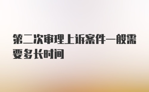 第二次审理上诉案件一般需要多长时间