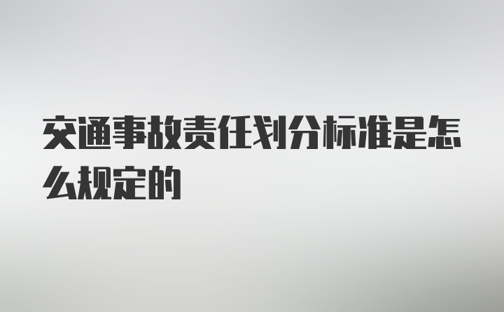 交通事故责任划分标准是怎么规定的