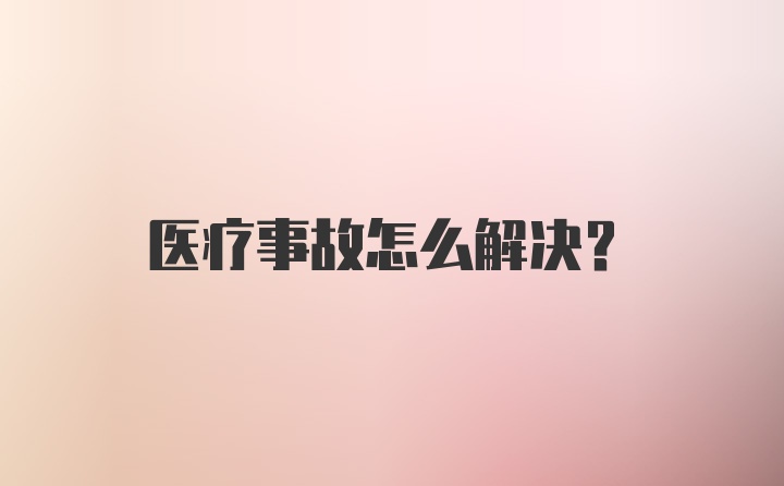 医疗事故怎么解决？