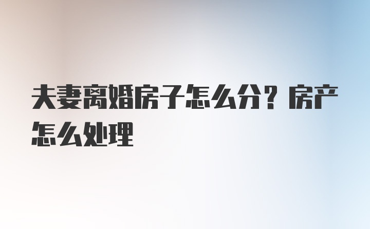 夫妻离婚房子怎么分？房产怎么处理