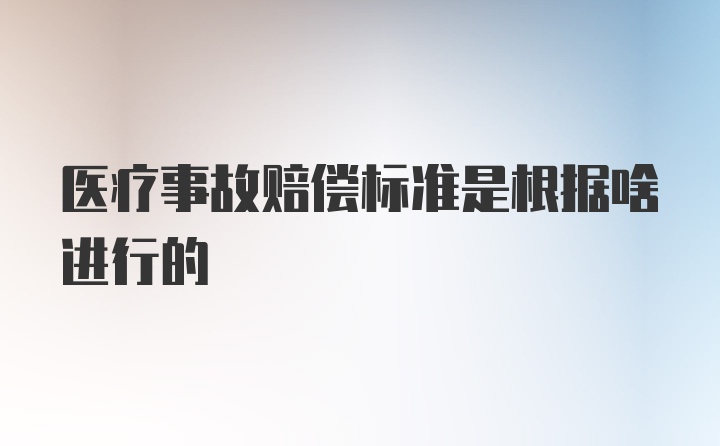 医疗事故赔偿标准是根据啥进行的