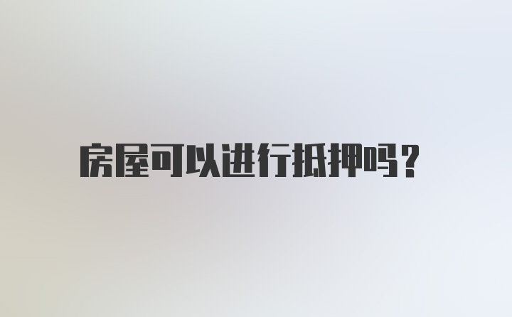 房屋可以进行抵押吗？