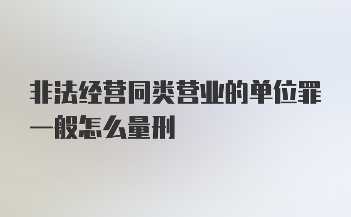 非法经营同类营业的单位罪一般怎么量刑