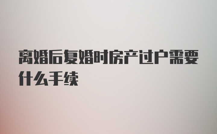 离婚后复婚时房产过户需要什么手续