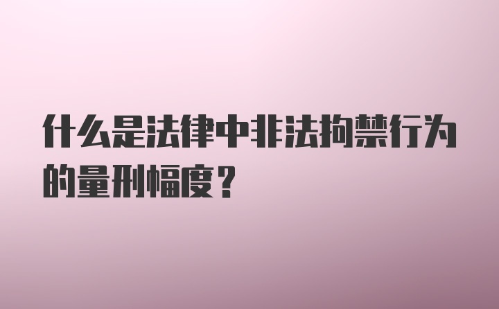 什么是法律中非法拘禁行为的量刑幅度?