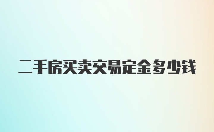 二手房买卖交易定金多少钱