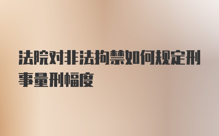 法院对非法拘禁如何规定刑事量刑幅度