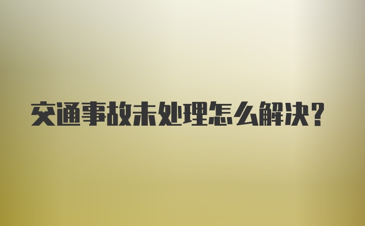 交通事故未处理怎么解决？