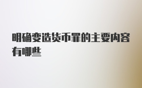 明确变造货币罪的主要内容有哪些