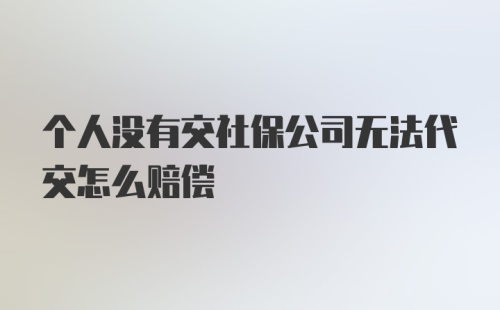 个人没有交社保公司无法代交怎么赔偿