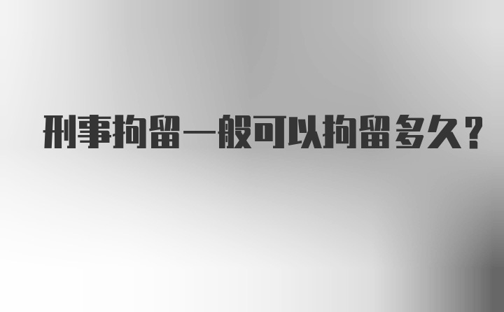 刑事拘留一般可以拘留多久？