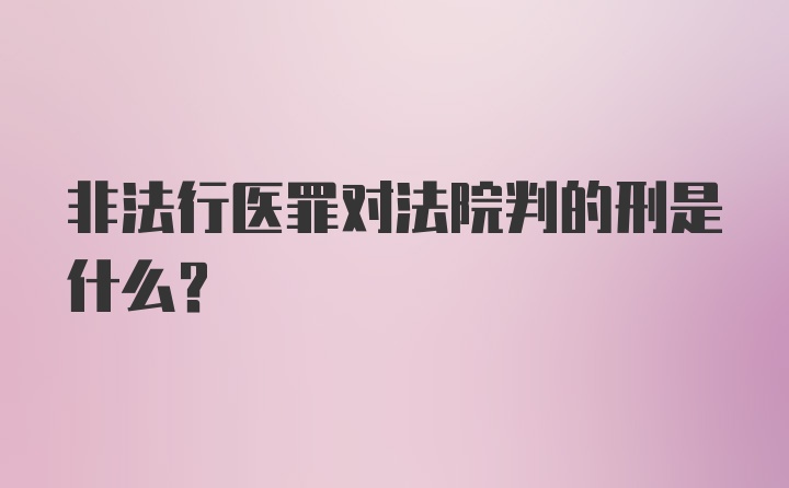 非法行医罪对法院判的刑是什么?