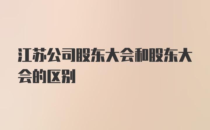 江苏公司股东大会和股东大会的区别