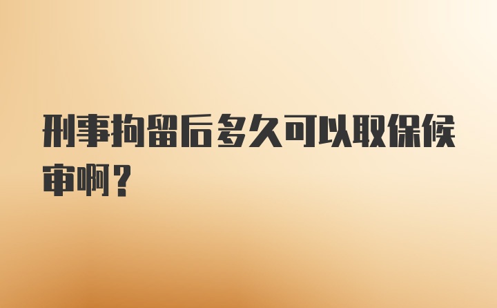 刑事拘留后多久可以取保候审啊？