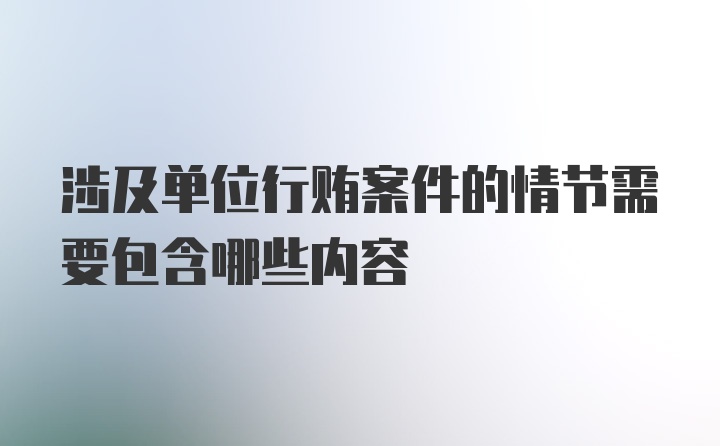 涉及单位行贿案件的情节需要包含哪些内容