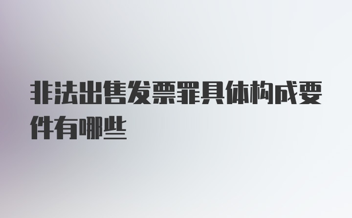 非法出售发票罪具体构成要件有哪些