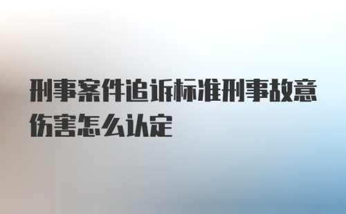 刑事案件追诉标准刑事故意伤害怎么认定