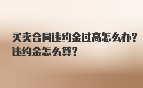 买卖合同违约金过高怎么办？违约金怎么算？