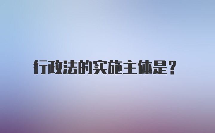 行政法的实施主体是？