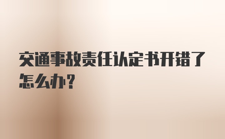 交通事故责任认定书开错了怎么办?