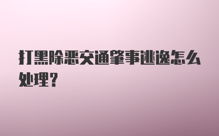 打黑除恶交通肇事逃逸怎么处理？