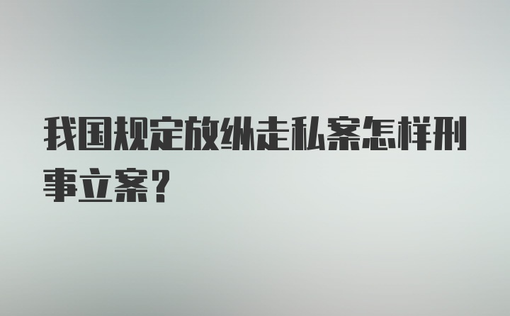 我国规定放纵走私案怎样刑事立案?