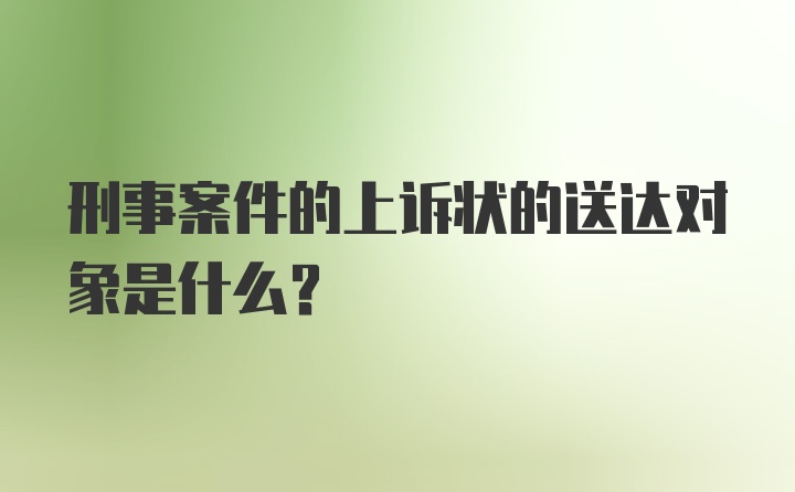 刑事案件的上诉状的送达对象是什么?