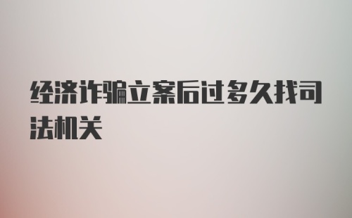 经济诈骗立案后过多久找司法机关