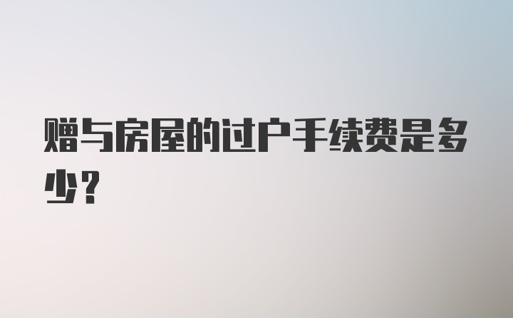 赠与房屋的过户手续费是多少？