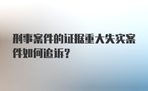 刑事案件的证据重大失实案件如何追诉？