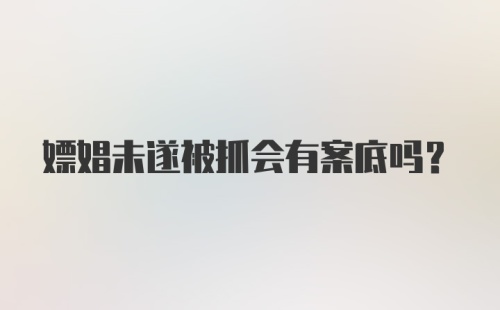 嫖娼未遂被抓会有案底吗?