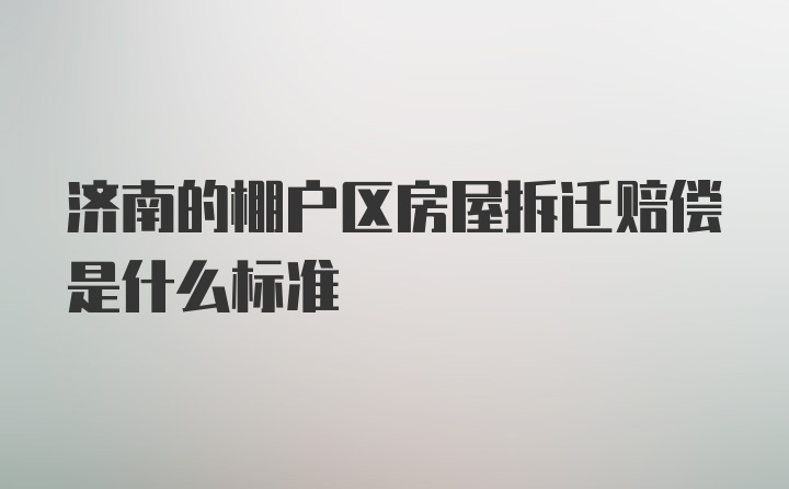 济南的棚户区房屋拆迁赔偿是什么标准