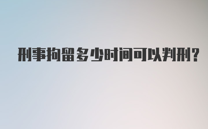 刑事拘留多少时间可以判刑?