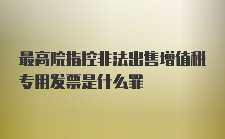 最高院指控非法出售增值税专用发票是什么罪