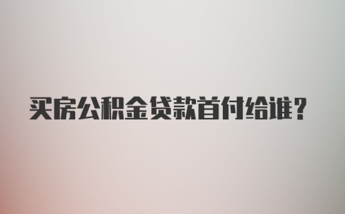 买房公积金贷款首付给谁？