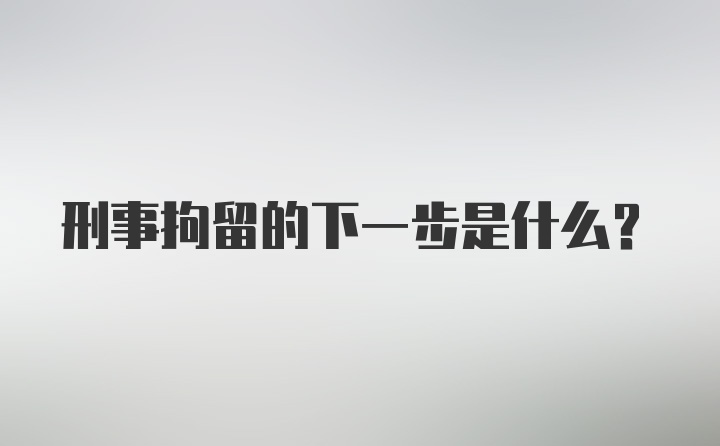 刑事拘留的下一步是什么?