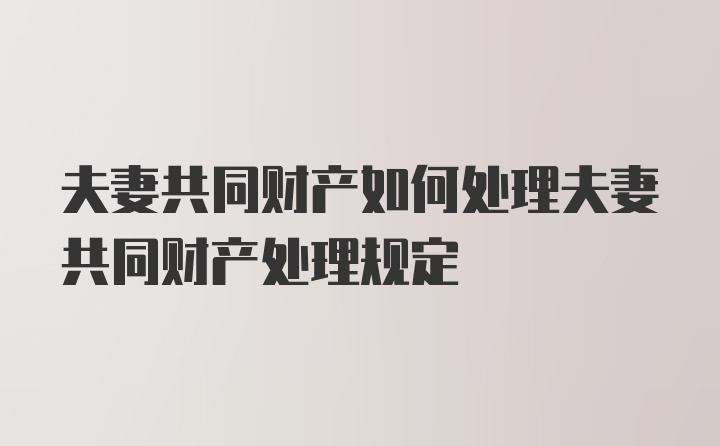 夫妻共同财产如何处理夫妻共同财产处理规定