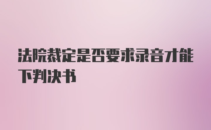 法院裁定是否要求录音才能下判决书