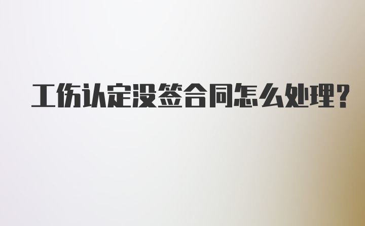 工伤认定没签合同怎么处理？