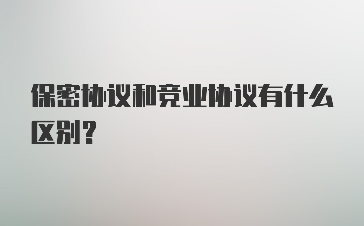 保密协议和竞业协议有什么区别?